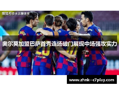 奥尔莫加盟巴萨首秀连场破门展现中场强攻实力 奥尔莫加盟巴萨首秀连场破门展现中场强攻实力