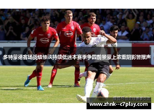 多特蒙德客场战绩惨淡持续低迷本赛季争四前景蒙上浓重阴影警报声
