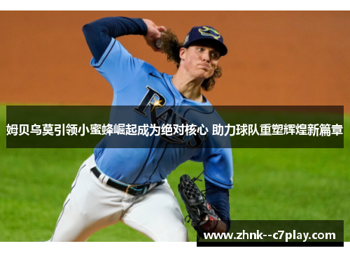 姆贝乌莫引领小蜜蜂崛起成为绝对核心 助力球队重塑辉煌新篇章 姆贝乌莫引领小蜜蜂崛起成为绝对核心 助力球队重塑辉煌新篇章