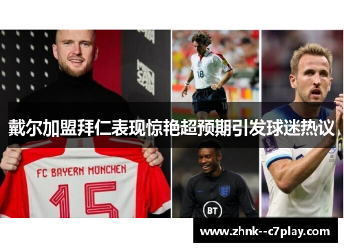 戴尔加盟拜仁表现惊艳超预期引发球迷热议 戴尔加盟拜仁表现惊艳超预期引发球迷热议
