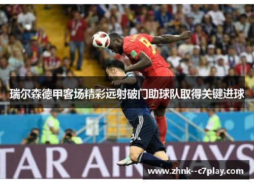 瑞尔森德甲客场精彩远射破门助球队取得关键进球 瑞尔森德甲客场精彩远射破门助球队取得关键进球