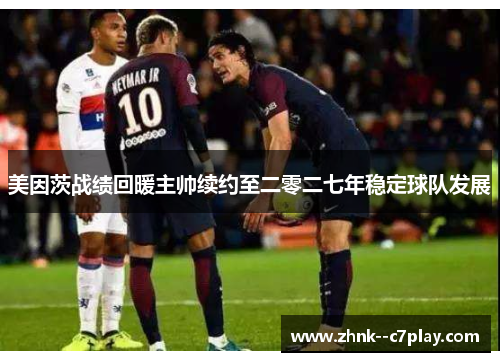 美因茨战绩回暖主帅续约至二零二七年稳定球队发展 美因茨战绩回暖主帅续约至二零二七年稳定球队发展