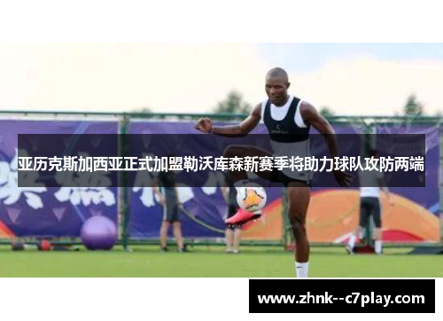 亚历克斯加西亚正式加盟勒沃库森新赛季将助力球队攻防两端