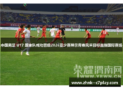 中国男足 U17 国家队成功晋级2026亚少赛展示青春风采目标直指国际赛场 中国男足 U17 国家队成功晋级2026亚少赛展示青春风采目标直指国际赛场