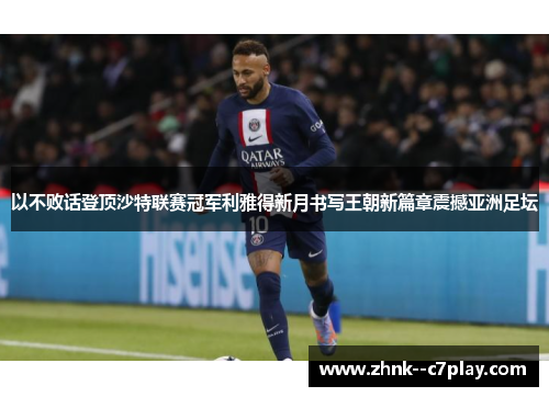 以不败话登顶沙特联赛冠军利雅得新月书写王朝新篇章震撼亚洲足坛