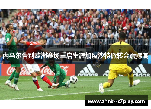 内马尔告别欧洲赛场重启生涯加盟沙特掀转会震撼潮