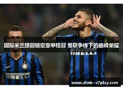 国际米兰提前锁定意甲桂冠 曼联争锋下的巅峰荣耀