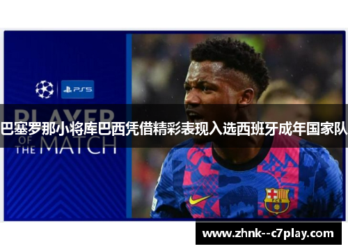 巴塞罗那小将库巴西凭借精彩表现入选西班牙成年国家队