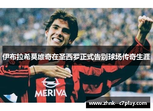 伊布拉希莫维奇在圣西罗正式告别球场传奇生涯 伊布拉希莫维奇在圣西罗正式告别球场传奇生涯