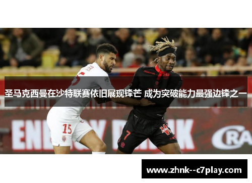 圣马克西曼在沙特联赛依旧展现锋芒 成为突破能力最强边锋之一 圣马克西曼在沙特联赛依旧展现锋芒 成为突破能力最强边锋之一