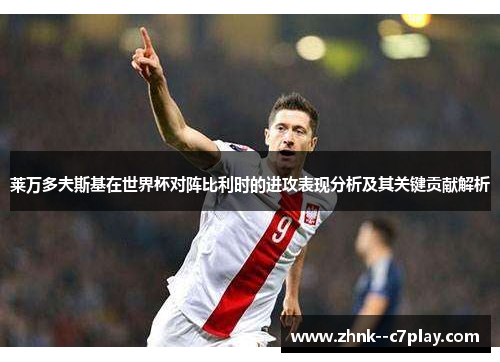莱万多夫斯基在世界杯对阵比利时的进攻表现分析及其关键贡献解析 莱万多夫斯基在世界杯对阵比利时的进攻表现分析及其关键贡献解析