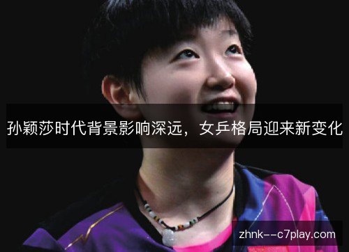 孙颖莎时代背景影响深远,女乒格局迎来新变化 孙颖莎时代背景影响深远,女乒格局迎来新变化