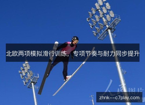 北欧两项模拟滑行训练,专项节奏与耐力同步提升 北欧两项模拟滑行训练,专项节奏与耐力同步提升